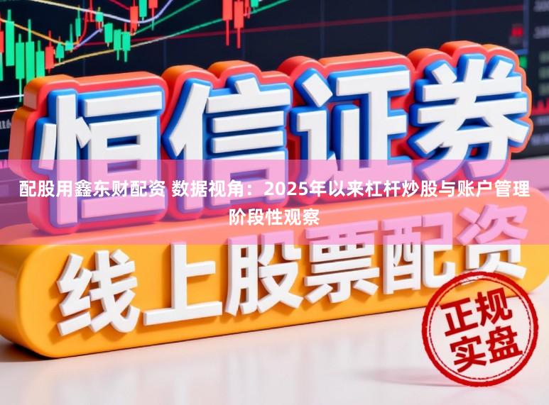 配股用鑫东财配资 数据视角：2025年以来杠杆炒股与账户管理阶段性观察