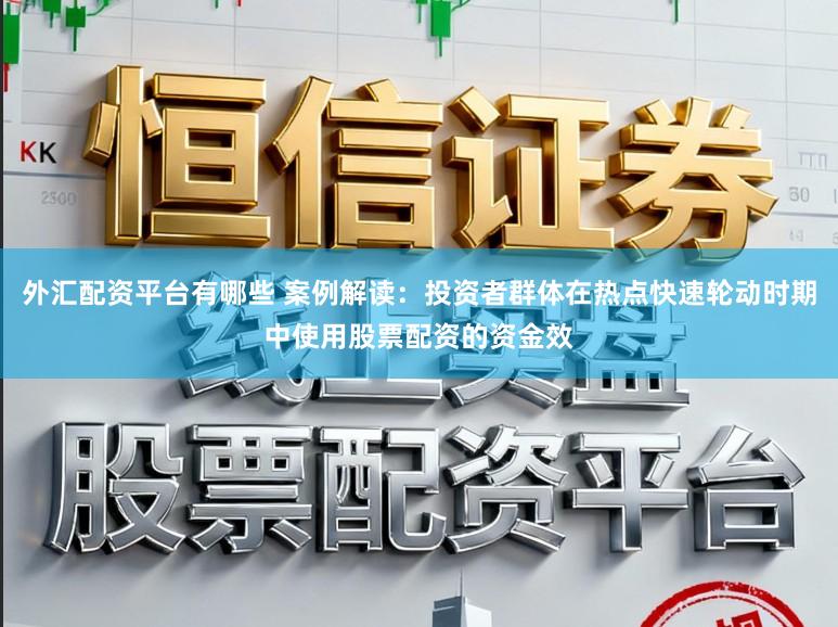 外汇配资平台有哪些 案例解读：投资者群体在热点快速轮动时期中使用股票配资的资金效