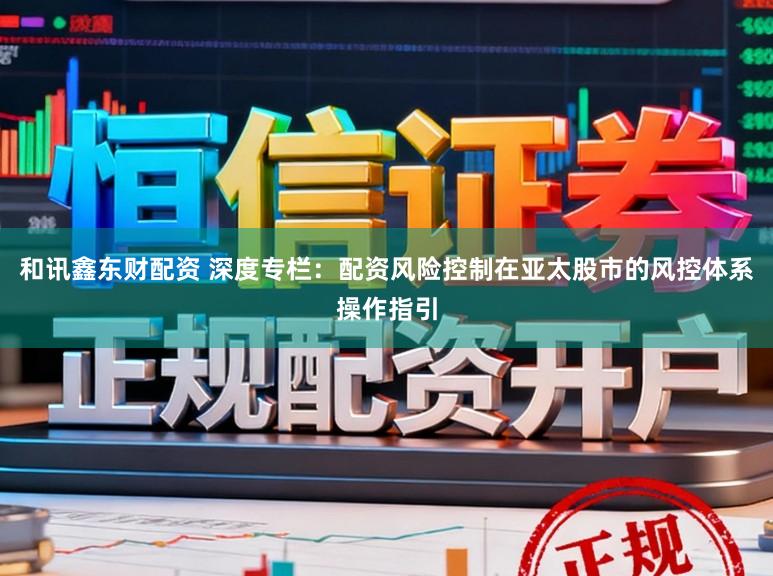 和讯鑫东财配资 深度专栏:配资风险控制在亚太股市的风控体系操作指引