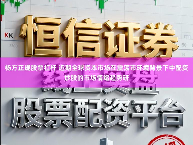 杨方正规股票杠杆 近期全球资本市场在震荡市环境背景下中配资炒股的市场情绪趋势研