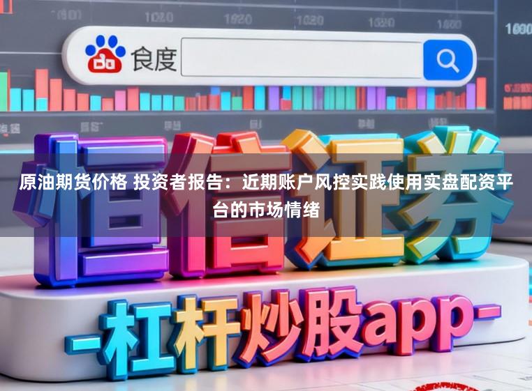 原油期货价格 投资者报告：近期账户风控实践使用实盘配资平台的市场情绪