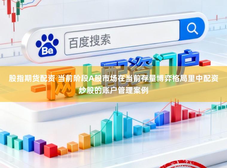 股指期货配资 当前阶段A股市场在当前存量博弈格局里中配资炒股的账户管理案例