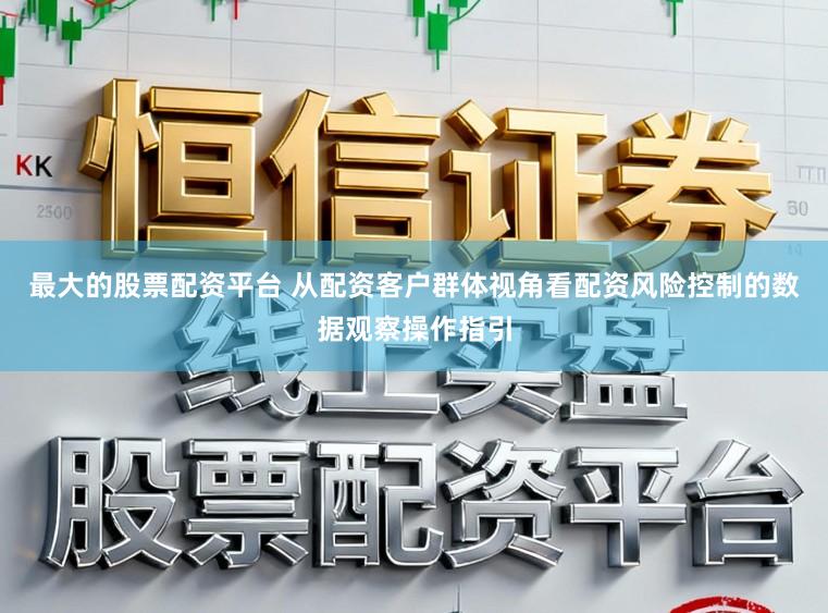 最大的股票配资平台 从配资客户群体视角看配资风险控制的数据观察操作指引