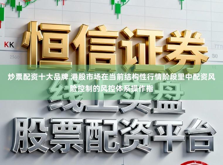 炒票配资十大品牌 港股市场在当前结构性行情阶段里中配资风险控制的风控体系操作指