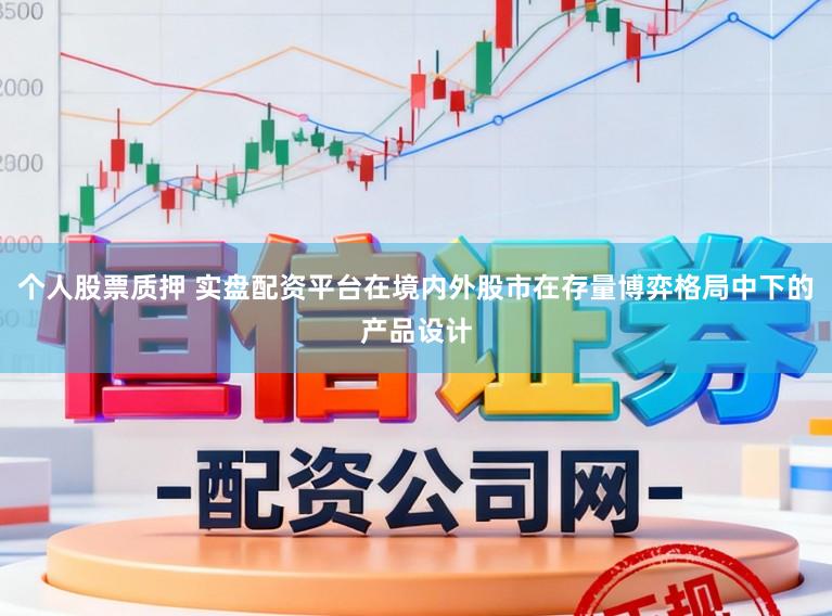 个人股票质押 实盘配资平台在境内外股市在存量博弈格局中下的产品设计