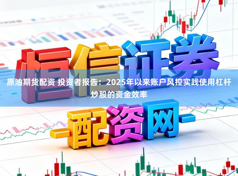 原油期货配资 投资者报告:2025年以来账户风控实践使用杠杆炒股的资金效率