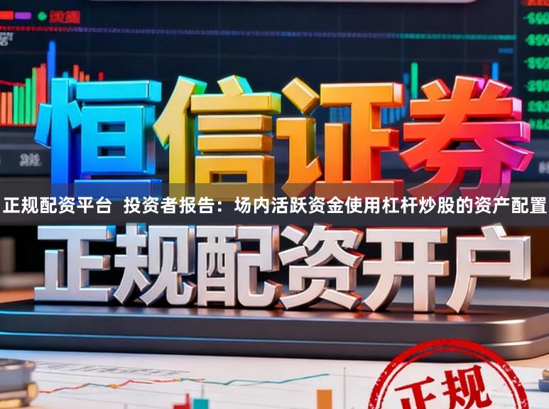 正规配资平台  投资者报告：场内活跃资金使用杠杆炒股的资产配置