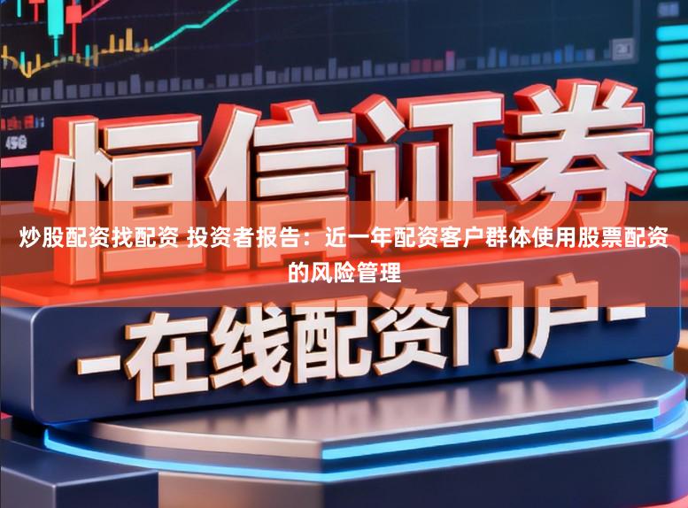 炒股配资找配资 投资者报告：近一年配资客户群体使用股票配资的风险管理