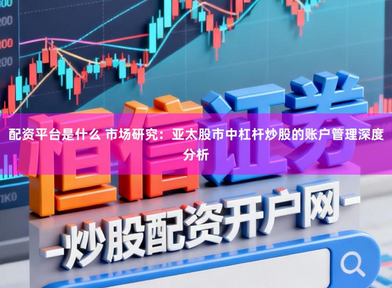 配资平台是什么 市场研究：亚太股市中杠杆炒股的账户管理深度分析