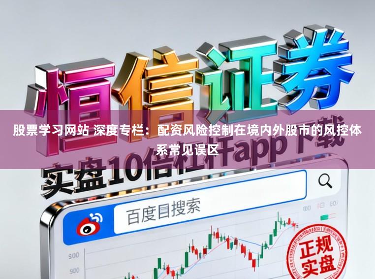 股票学习网站 深度专栏:配资风险控制在境内外股市的风控体系常见误区