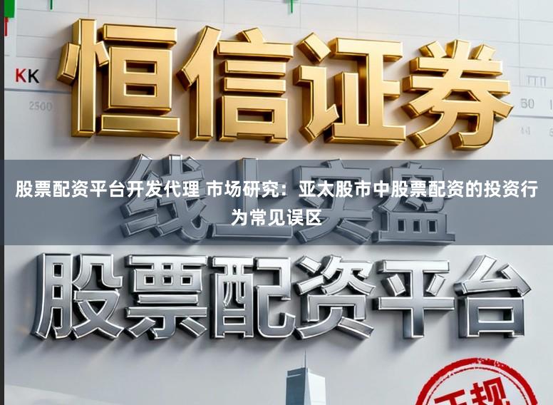 股票配资平台开发代理 市场研究：亚太股市中股票配资的投资行为常见误区