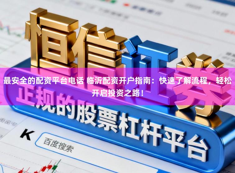 最安全的配资平台电话 临沂配资开户指南：快速了解流程，轻松开启投资之路！