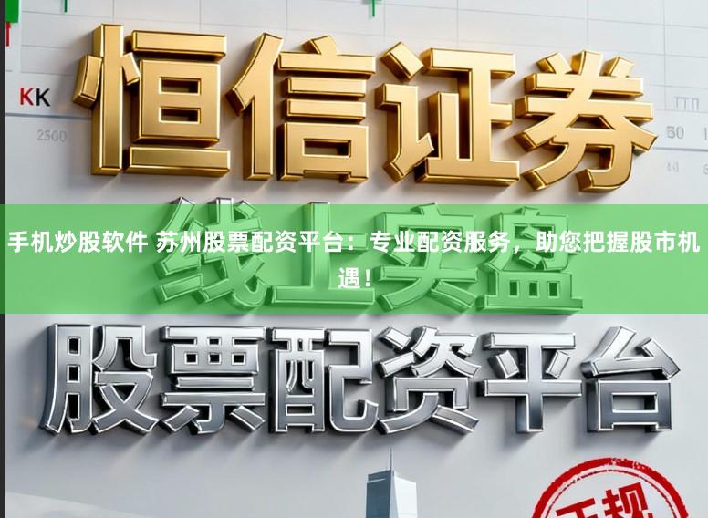 手机炒股软件 苏州股票配资平台:专业配资服务,助您把握股市机遇!
