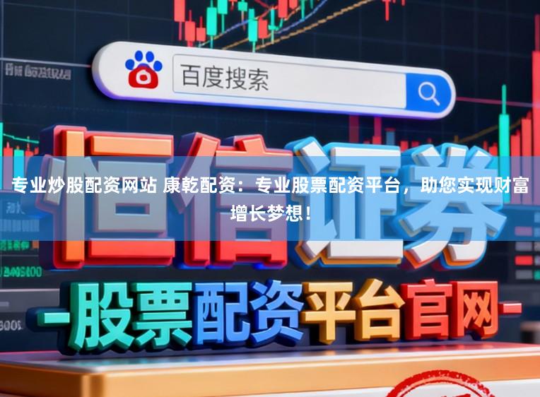 专业炒股配资网站 康乾配资：专业股票配资平台，助您实现财富增长梦想！