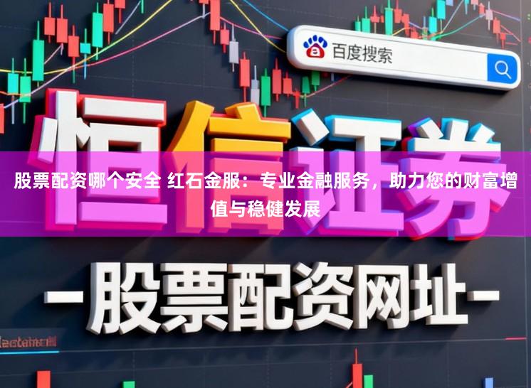 股票配资哪个安全 红石金服：专业金融服务，助力您的财富增值与稳健发展