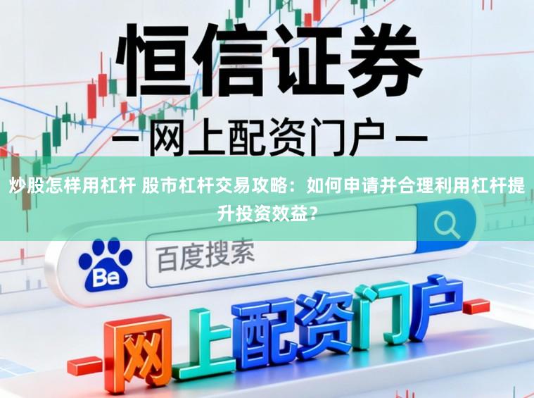 炒股怎样用杠杆 股市杠杆交易攻略：如何申请并合理利用杠杆提升投资效益？
