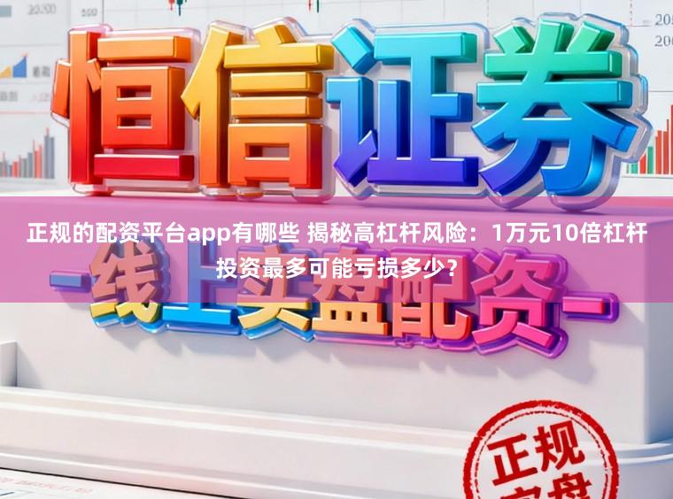 正规的配资平台app有哪些 揭秘高杠杆风险:1万元10倍杠杆投资最多可能亏损多少?
