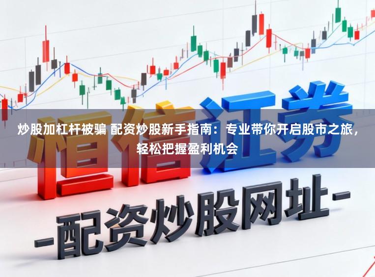 炒股加杠杆被骗 配资炒股新手指南：专业带你开启股市之旅，轻松把握盈利机会