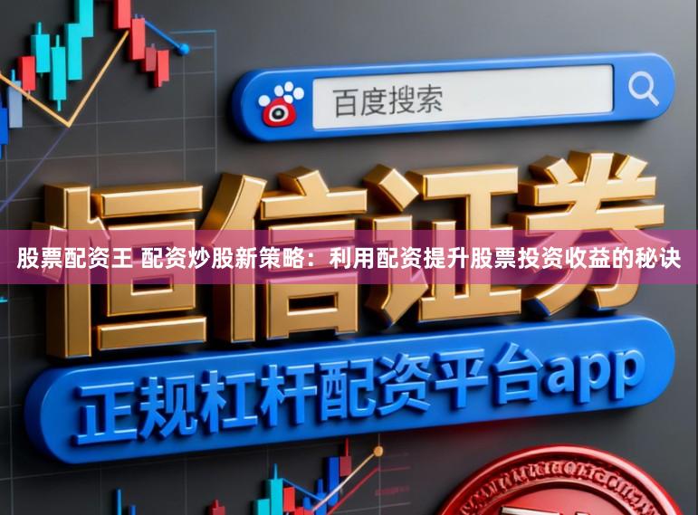 股票配资王 配资炒股新策略:利用配资提升股票投资收益的秘诀