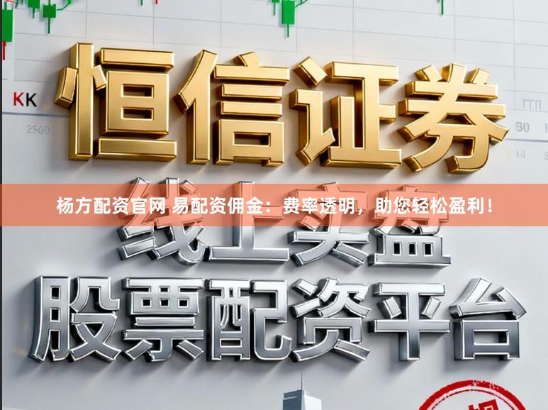 杨方配资官网 易配资佣金:费率透明,助您轻松盈利!