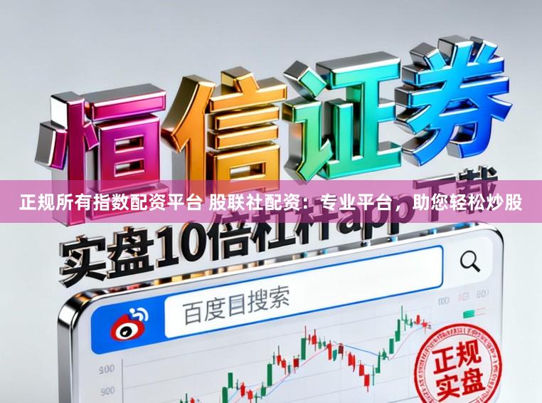 正规所有指数配资平台 股联社配资：专业平台，助您轻松炒股