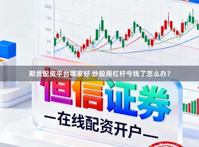 期货配资平台哪家好 炒股用杠杆亏钱了怎么办？