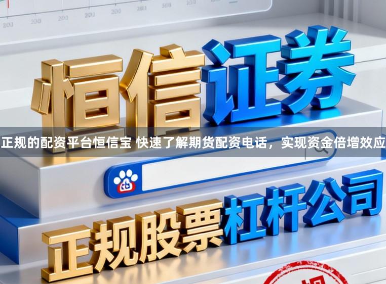 正规的配资平台恒信宝 快速了解期货配资电话，实现资金倍增效应