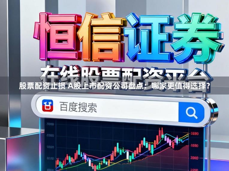 股票配资止损 A股上市配资公司盘点:哪家更值得选择?