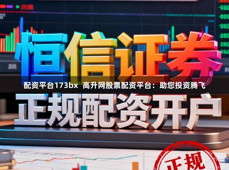配资平台173bx  高升网股票配资平台：助您投资腾飞