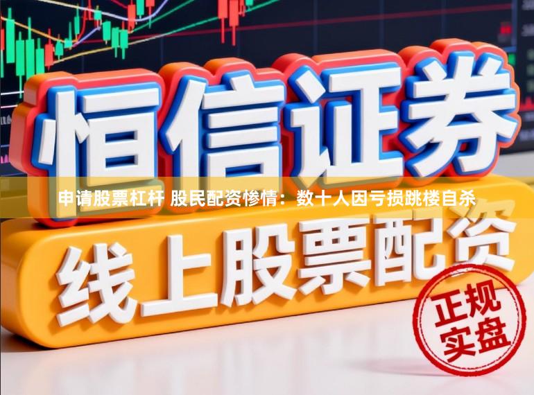 申请股票杠杆 股民配资惨情：数十人因亏损跳楼自杀