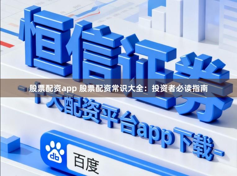 股票配资app 股票配资常识大全：投资者必读指南