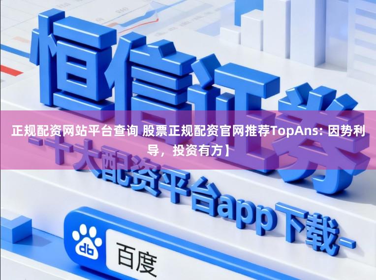 正规配资网站平台查询 股票正规配资官网推荐TopAns: 因势利导，投资有方】