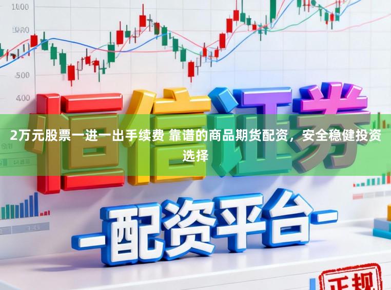 2万元股票一进一出手续费 靠谱的商品期货配资，安全稳健投资选择