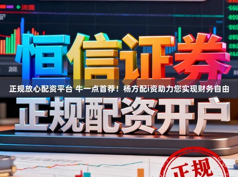 正规放心配资平台 牛一点首荐！杨方配i资助力您实现财务自由