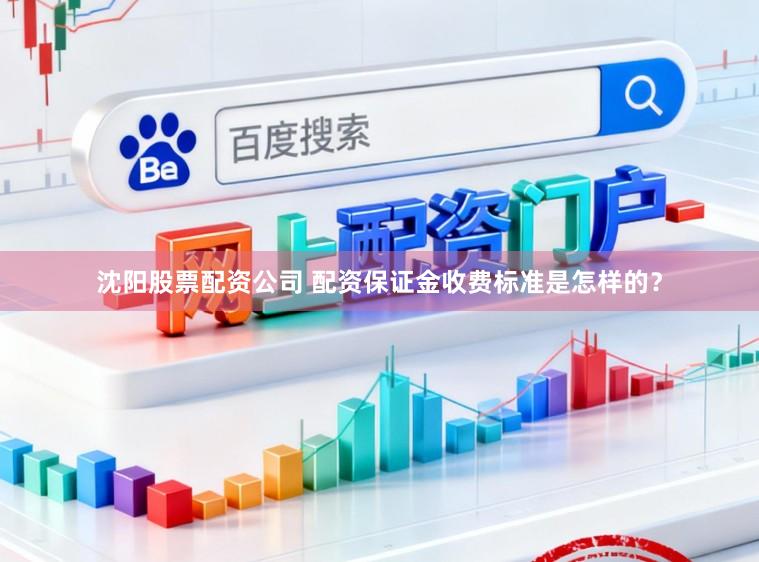 沈阳股票配资公司 配资保证金收费标准是怎样的？