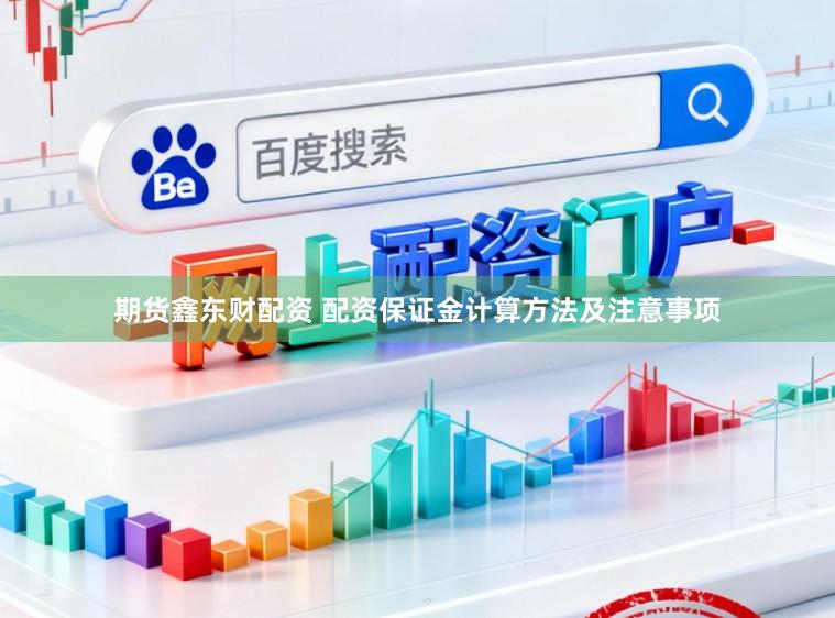 期货鑫东财配资 配资保证金计算方法及注意事项