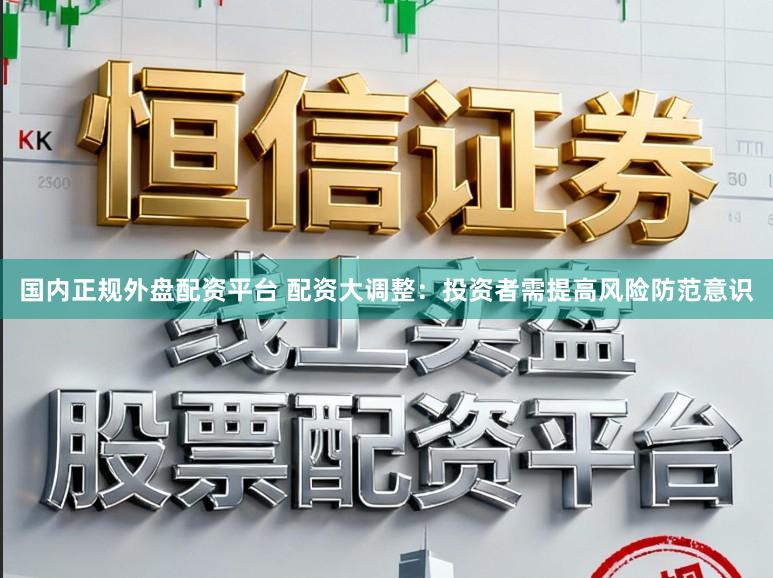 国内正规外盘配资平台 配资大调整：投资者需提高风险防范意识