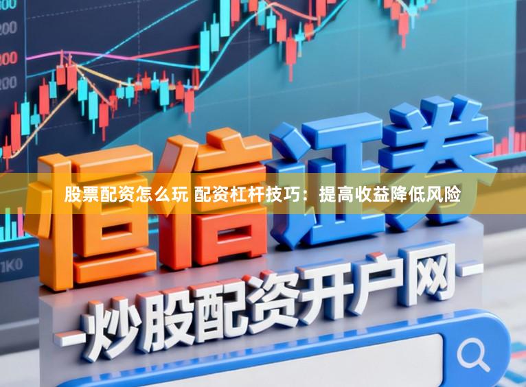 股票配资怎么玩 配资杠杆技巧：提高收益降低风险
