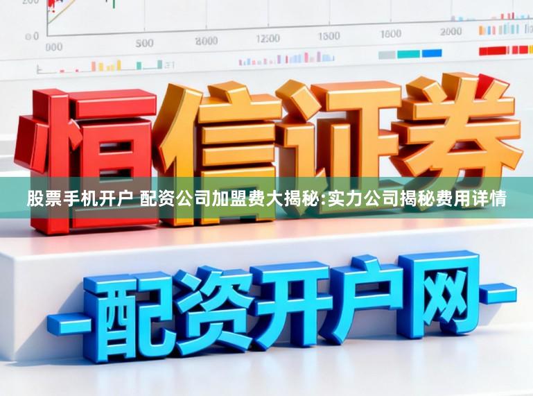 股票手机开户 配资公司加盟费大揭秘:实力公司揭秘费用详情