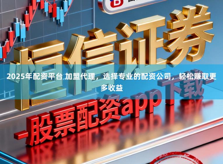 2025年配资平台 加盟代理，选择专业的配资公司，轻松赚取更多收益
