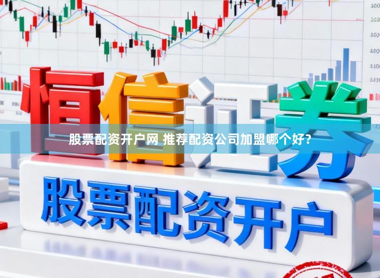 股票配资开户网 推荐配资公司加盟哪个好？