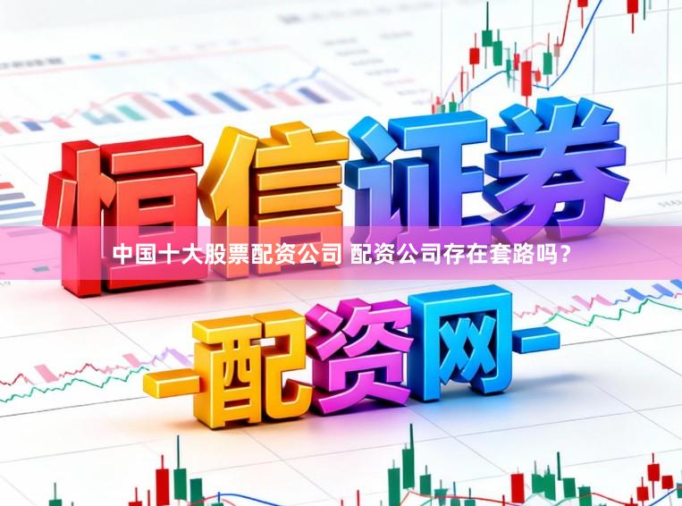 中国十大股票配资公司 配资公司存在套路吗?