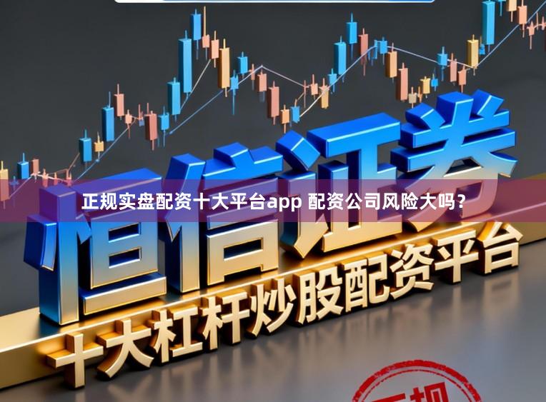 正规实盘配资十大平台app 配资公司风险大吗?