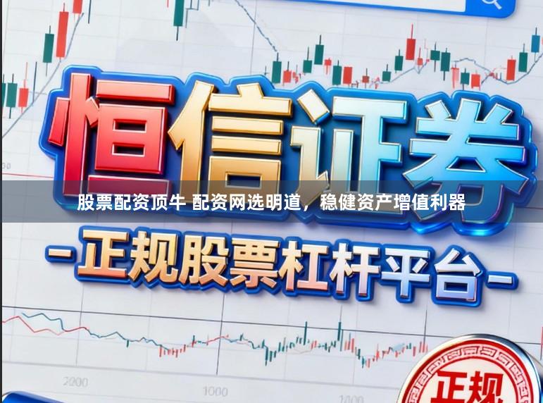 股票配资顶牛 配资网选明道，稳健资产增值利器