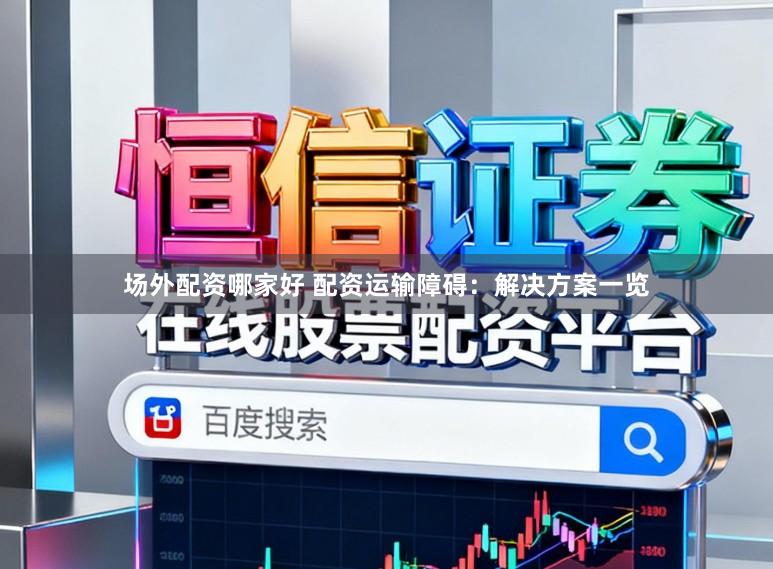 场外配资哪家好 配资运输障碍：解决方案一览