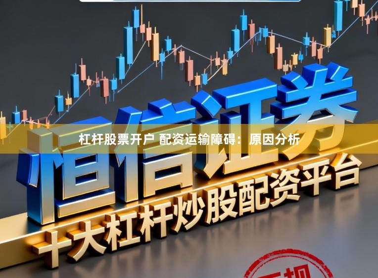 杠杆股票开户 配资运输障碍：原因分析