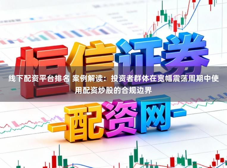 线下配资平台排名 案例解读：投资者群体在宽幅震荡周期中使用配资炒股的合规边界