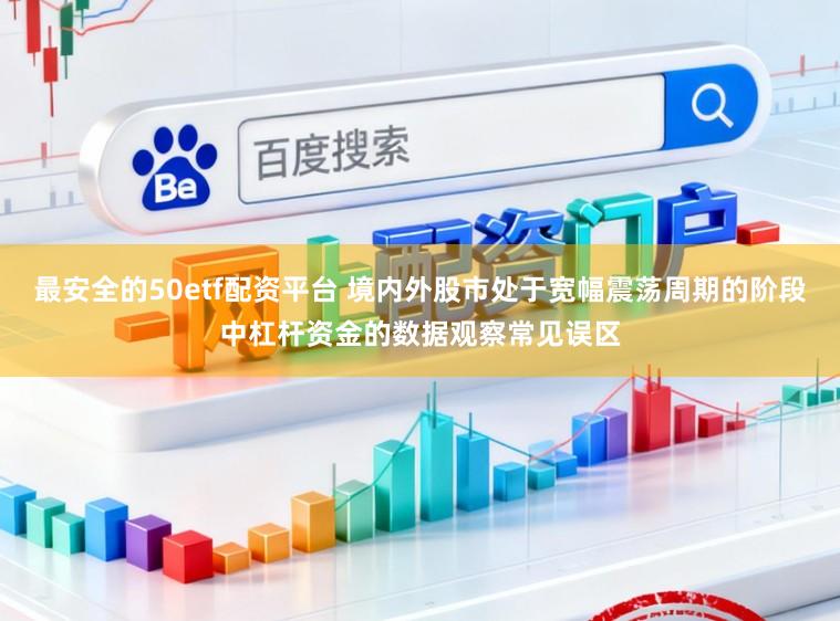 最安全的50etf配资平台 境内外股市处于宽幅震荡周期的阶段中杠杆资金的数据观察常见误区