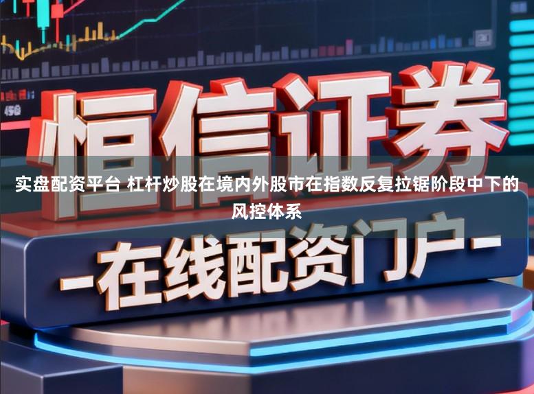 实盘配资平台 杠杆炒股在境内外股市在指数反复拉锯阶段中下的风控体系