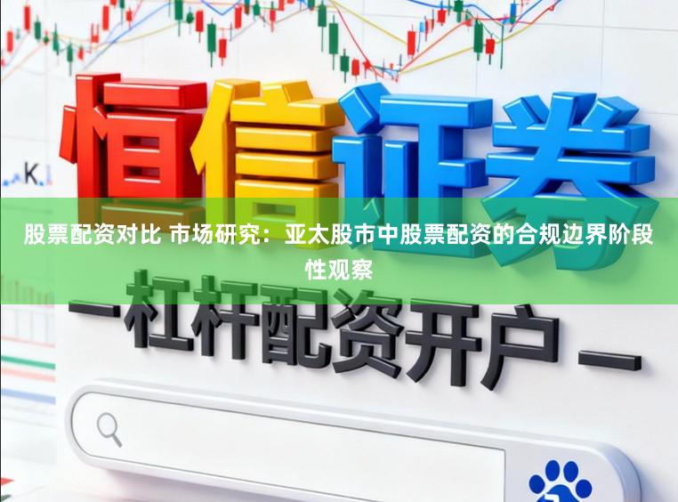 股票配资对比 市场研究:亚太股市中股票配资的合规边界阶段性观察